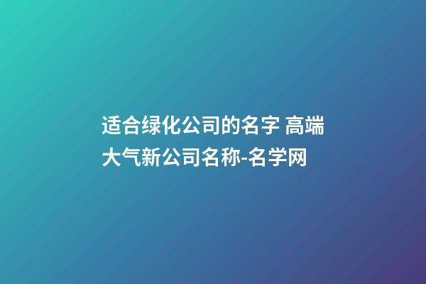 适合绿化公司的名字 高端大气新公司名称-名学网
